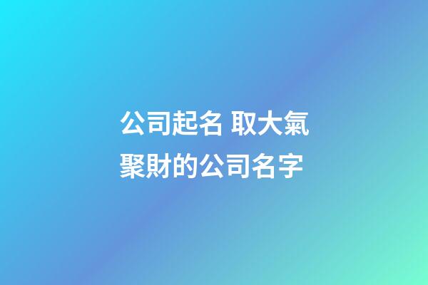 公司起名 取大氣聚財的公司名字-第1張-公司起名-玄機派